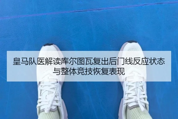 皇马队医解读库尔图瓦复出后门线反应状态与整体竞技恢复表现