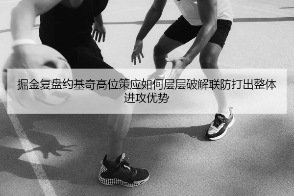 掘金复盘约基奇高位策应如何层层破解联防打出整体进攻优势