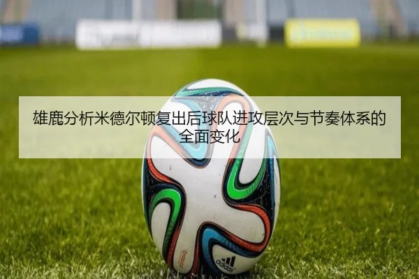 雄鹿分析米德尔顿复出后球队进攻层次与节奏体系的全面变化