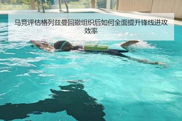 马竞评估格列兹曼回撤组织后如何全面提升锋线进攻效率