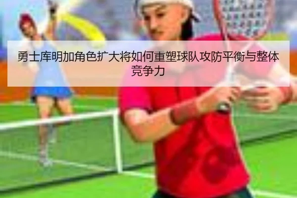 勇士库明加角色扩大将如何重塑球队攻防平衡与整体竞争力 - kaiyun