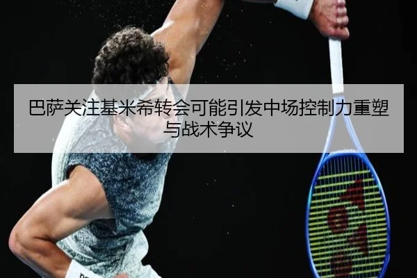 巴萨关注基米希转会可能引发中场控制力重塑与战术争议