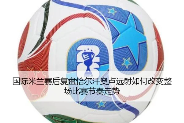 国际米兰赛后复盘恰尔汗奥卢远射如何改变整场比赛节奏走势 | kaiyun