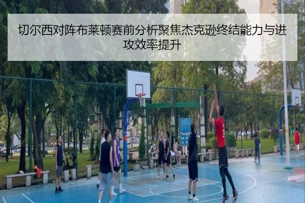 切尔西对阵布莱顿赛前分析聚焦杰克逊终结能力与进攻效率提升 | kaiyun