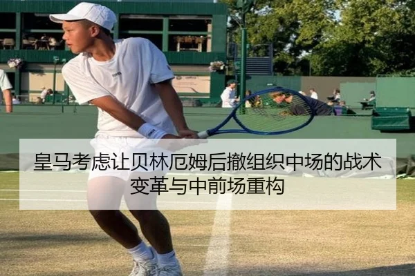 皇马考虑让贝林厄姆后撤组织中场的战术变革与中前场重构 | kaiyun