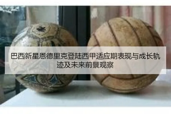 巴西新星恩德里克登陆西甲适应期表现与成长轨迹及未来前景观察