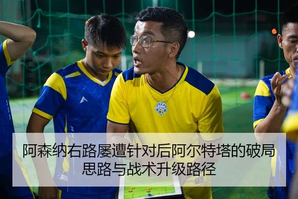 阿森纳右路屡遭针对后阿尔特塔的破局思路与战术升级路径 | kaiyun