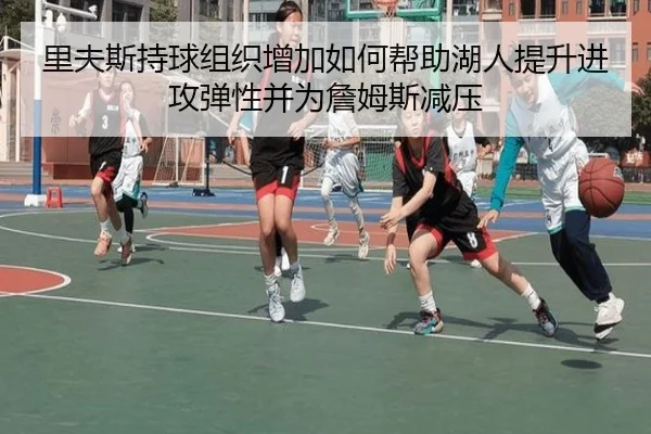 里夫斯持球组织增加如何帮助湖人提升进攻弹性并为詹姆斯减压 | kaiyun