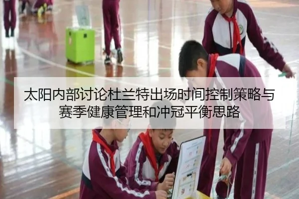 太阳内部讨论杜兰特出场时间控制策略与赛季健康管理和冲冠平衡思路 | kaiyun