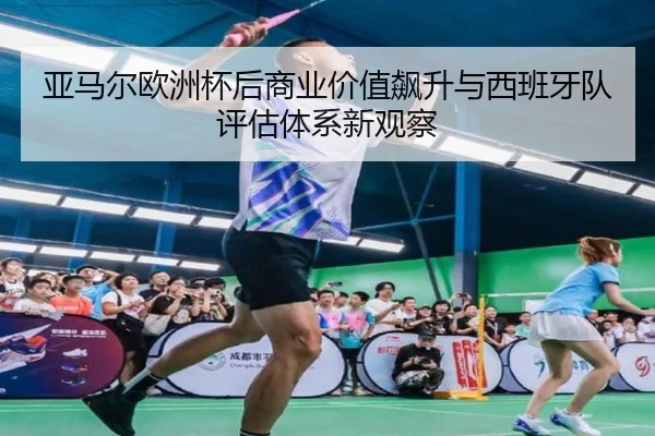 亚马尔欧洲杯后商业价值飙升与西班牙队评估体系新观察 | kaiyun