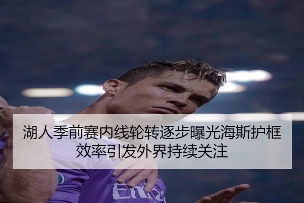湖人季前赛内线轮转逐步曝光海斯护框效率引发外界持续关注 | kaiyun