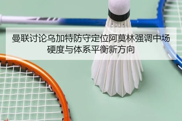 曼联讨论乌加特防守定位阿莫林强调中场硬度与体系平衡新方向 | kaiyun