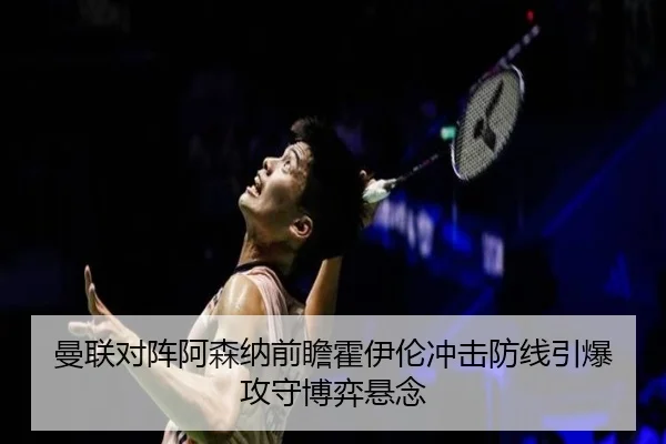 曼联对阵阿森纳前瞻霍伊伦冲击防线引爆攻守博弈悬念